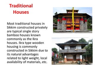 Traditional
Houses
Most traditional houses in
Sikkim constructed privately
are typical single story
bamboo houses known
commonly as the Ikra
houses. Ikra type wooden
housing is commonly
constructed in Sikkim due to
its natural advantages
related to light weight, local
availability of materials, etc.
 