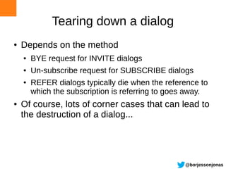 Tearing down a dialog
●   Depends on the method
    ●   BYE request for INVITE dialogs
    ●   Un-subscribe request for SU...