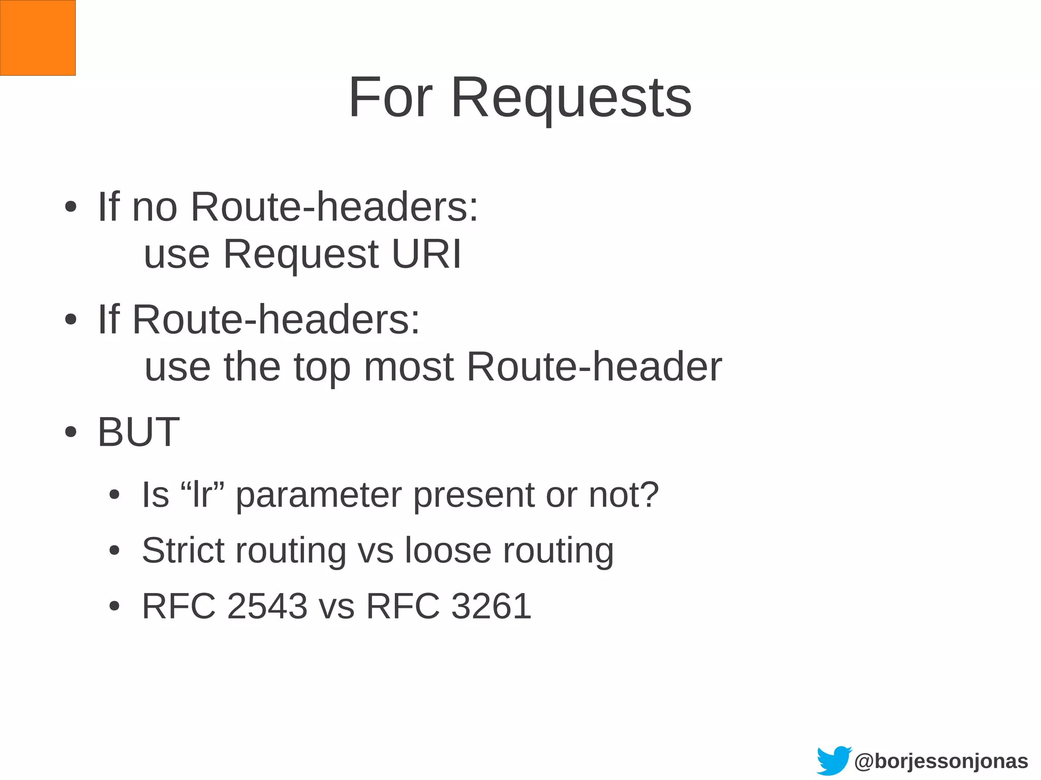 @borjessonjonas
For Requests
● If no Route-headers:
use Request URI
● If Route-headers:
use the top most Route-header
● BUT
● Is “lr” parameter present or not?
● Strict routing vs loose routing
● RFC 2543 vs RFC 3261
 