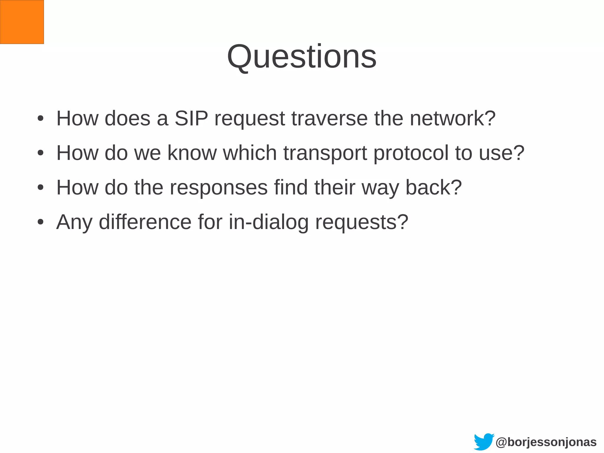 @borjessonjonas
Questions
● How does a SIP request traverse the network?
● How do we know which transport protocol to use?
● How do the responses find their way back?
● Any difference for in-dialog requests?
 