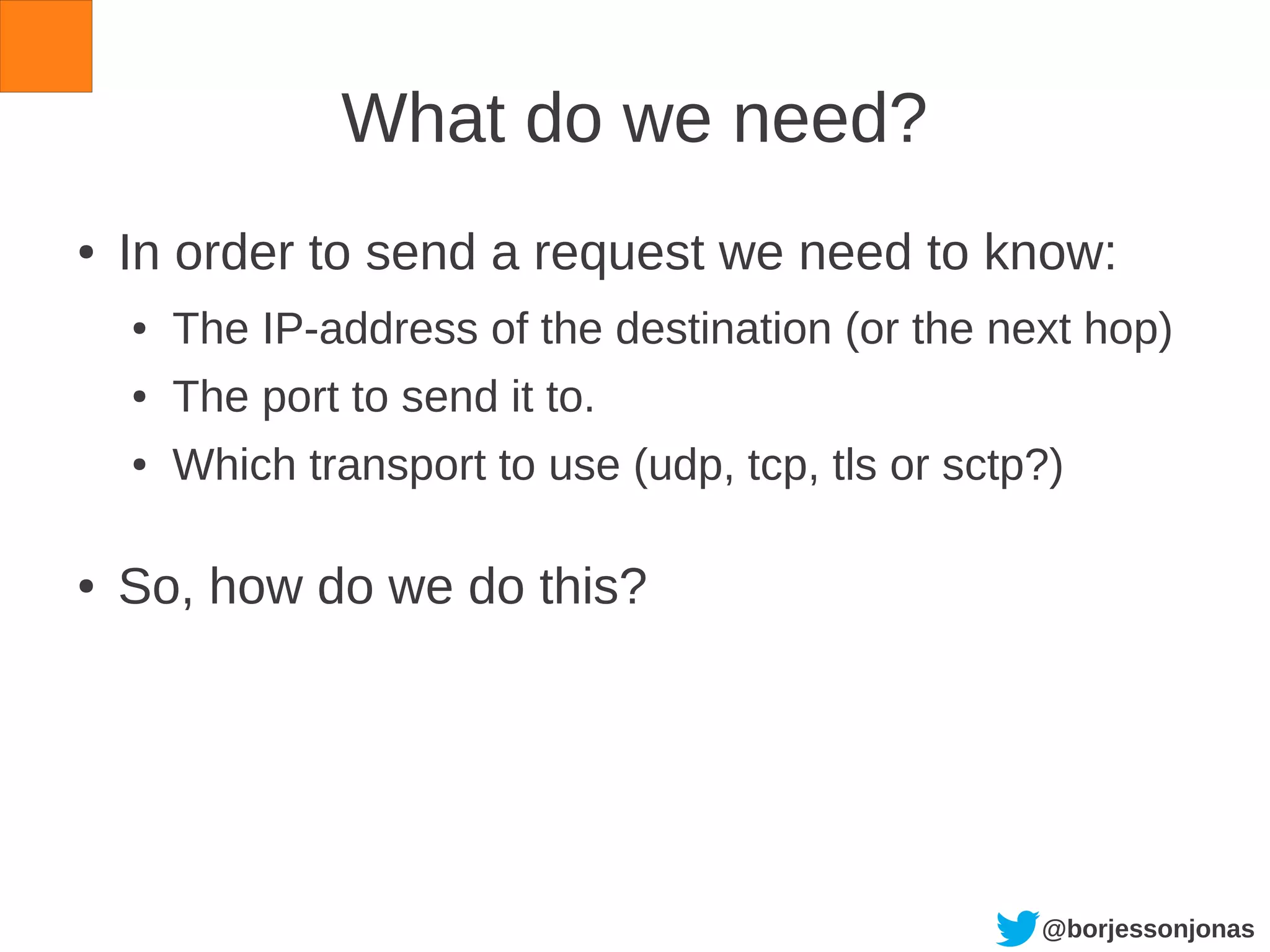 @borjessonjonas
What do we need?
● In order to send a request we need to know:
● The IP-address of the destination (or the next hop)
● The port to send it to.
● Which transport to use (udp, tcp, tls or sctp?)
● So, how do we do this?
 