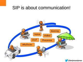 SIP is about communication!



                                Gaming
               Voice
                        Video

           Chat        Presence

    Whatever




                                         @borjessonjonas
 