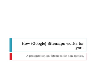 How (Google) Sitemaps works for you. A presentation on Sitemaps for non-techies. 