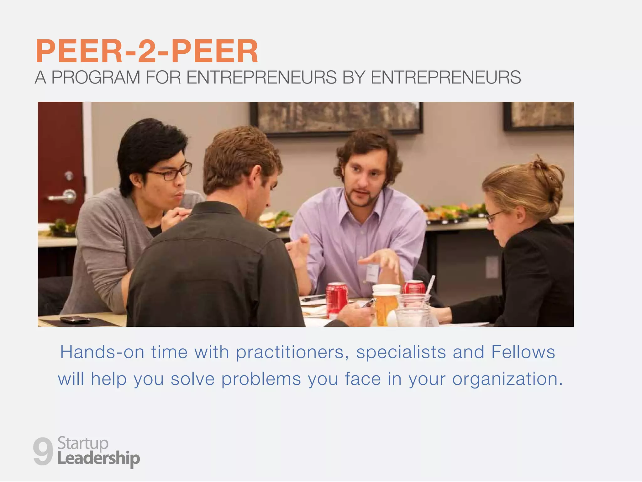PEER-2-PEER
A PROGRAM FOR ENTREPRENEURS BY ENTREPRENEURS
Hands-on time with practitioners, specialists and Fellows
will help you solve problems you face in your organization.
9
 