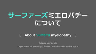 Daisuke Yamamoto
Department of Neurology, Shonan Kamakura Genreal Hospital
About Surfer’s myelopathy
サーファーズミエロパチー
について
 
