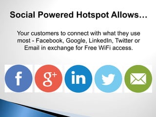 Your customers to connect with what they use
most - Facebook, Google, LinkedIn, Twitter or
Email in exchange for Free WiFi access.
Social Powered Hotspot Allows…
 