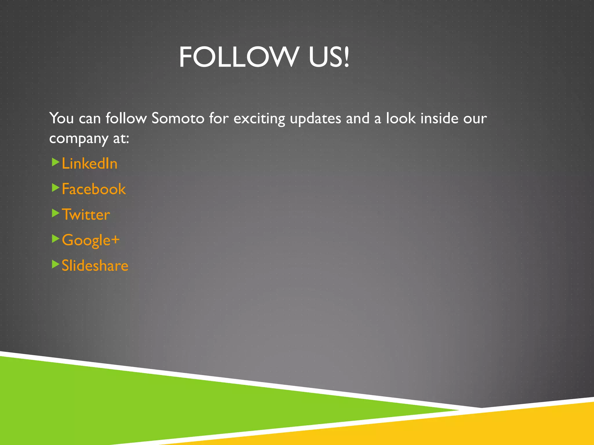 FOLLOW US!
You can follow Somoto for exciting updates and a look inside our
company at:
LinkedIn
Facebook
Twitter
Google+
Slideshare
 