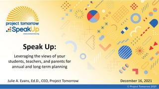 Speak Up:
Leveraging the views of your
students, teachers, and parents for
annual and long-term planning
Julie A. Evans, Ed.D., CEO, Project Tomorrow December 16, 2021
 