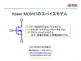 Power MOSFETのスパイスモデル


     1.パワーMOSFETのスパイスモデル
     1.1 スタンダードモデル(パラメータモデル)
     1.2 プロフェッショナルモデル
         (ミラー容量を考慮した等価回路モデル)




      2011年4月21日(木曜日)
      株式会社ビー・テクノロジー
      http://www.bee-tech.com/
       horigome@bee-tech.com
       Copyright (C) Bee Technologies Inc. 2011   1
 
