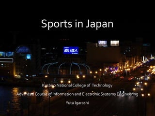 Sports in Japan




             Kushiro National College of Technology

Advanced Course of Information and Electronic Systems Engineering

                          Yuta Igarashi
 