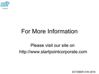 0CTOBER 21th 2015
For More Information
Please visit our site on
http://www.startpointcorporate.com
 