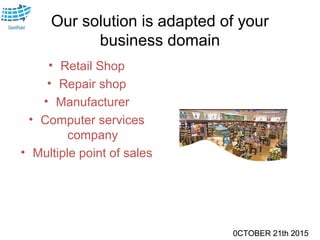 0CTOBER 21th 2015
Our solution is adapted of your
business domain
• Retail Shop
• Repair shop
• Manufacturer
• Computer services
company
• Multiple point of sales
0CTOBER 21th 2015
 