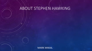 ABOUT STEPHEN HAWKING
MARK MIKAIL
 