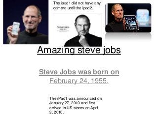 Amazing steve jobs
Steve Jobs was born on
February 24, 1955.
The ipad1 did not have any
camera until the ipad2.
The iPad1 was announced on
January 27, 2010 and first
arrived in US stores on April
3, 2010.
 