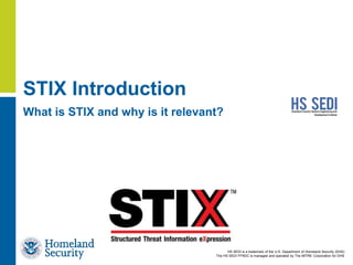 HS SEDI is a trademark of the U.S. Department of Homeland Security (DHS)
The HS SEDI FFRDC is managed and operated by The MITRE Corporation for DHS
STIX Introduction
What is STIX and why is it relevant?
 
