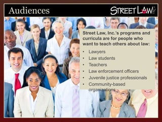 Audiences

            Street Law, Inc.’s programs
            and curricula are for people
            who want to teach others
            about law:
            •   Lawyers
            •   Law students
            •   Teachers
            •   Law enforcement officers
            •   Juvenile justice professionals
            •   Community-based
                organizations
 