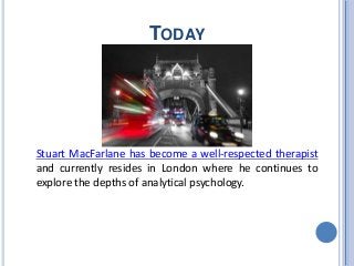 TODAY
Stuart MacFarlane has become a well-respected therapist
and currently resides in London where he continues to
explore the depths of analytical psychology.
 