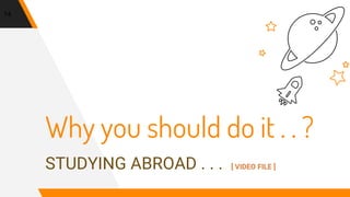 Why you should do it . . ?
STUDYING ABROAD . . . [ VIDEO FILE ]
14
 