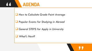 “  How to Calculate Grade Point Average
 Popular Exams for Studying in Abroad
 General STEPS for Apply in University
 What's Next?
AGENDA
 