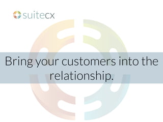 Bring your customers into the
relationship.
 