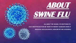 ALL ABOUT THE DISEASE, ITS SYMPTOMS ETC.
ALSO WHAT PRECAUTIONS BE TAKEN TO PREVENT OURSELVES FROM IT.
MEDICINAL HELP.(ALLOPATHY, HOMOPATHY AND AYURVEDA)
ABOUT
SWINE FLU
 