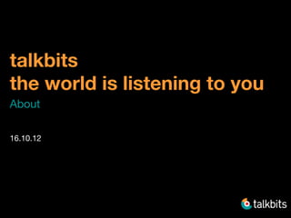 talkbits  
the world is listening to you
About 

16.10.12
 