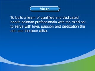 Vision
To build a team of qualified and dedicated
health science professionals with the mind set
to serve with love, passion and dedication the
rich and the poor alike.
 