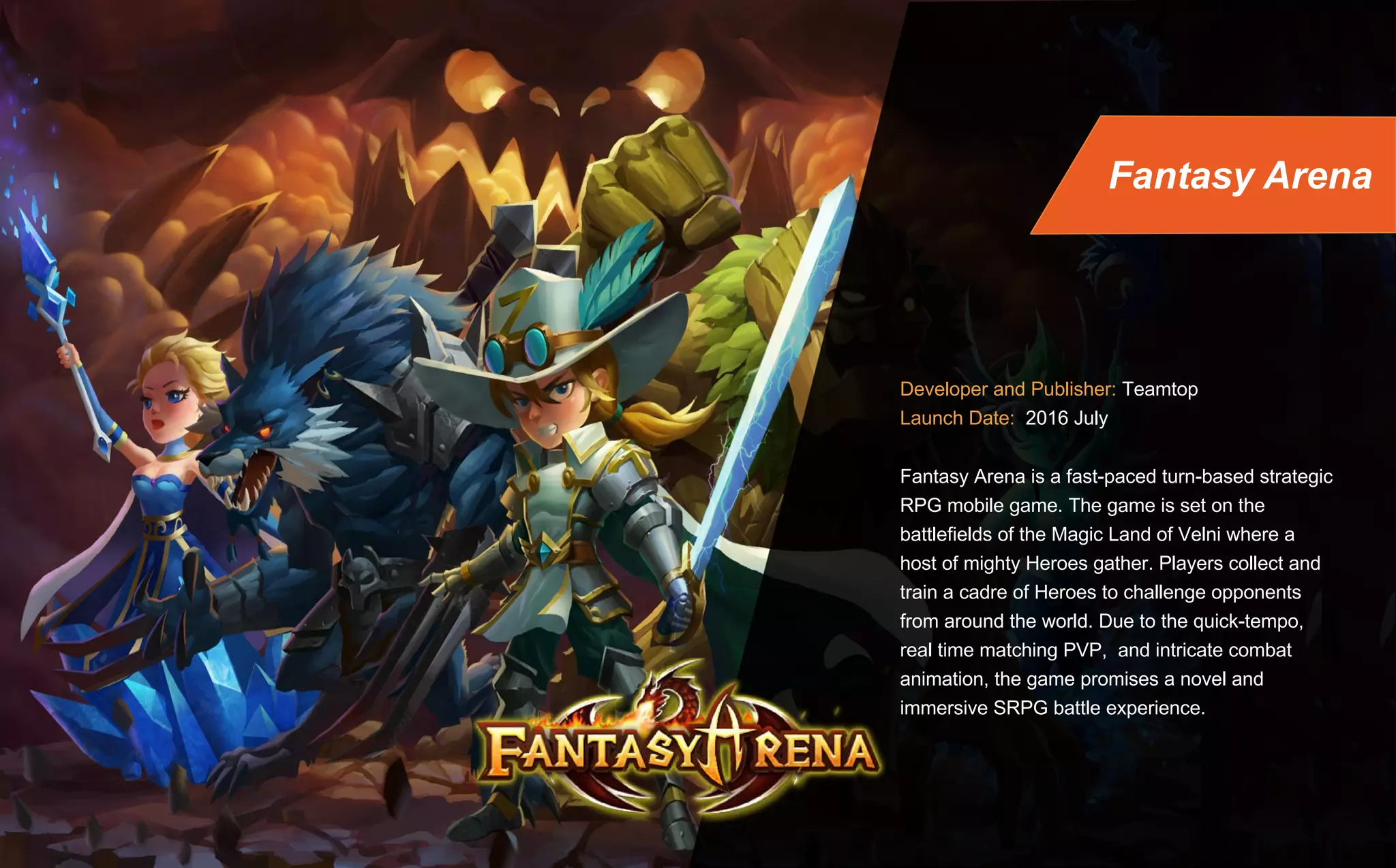 Publisher: Teamtop Games
Launch Date: 2015 September
Romance of Heroes is a 3D ARPG mobile game
blockbuster based on a historical Chinese Three
Kingdoms setting. The game highlights include HD
ultra graphic quality, sophisticated skill effects and
movement presentation, giving players a supreme
fighting experience.
The game has an average DAU of 200K and has kept
its Top50 ranking of the Apple App Store Grossing
Rank in Chinese market for half a year.
Romance of Heroes
 