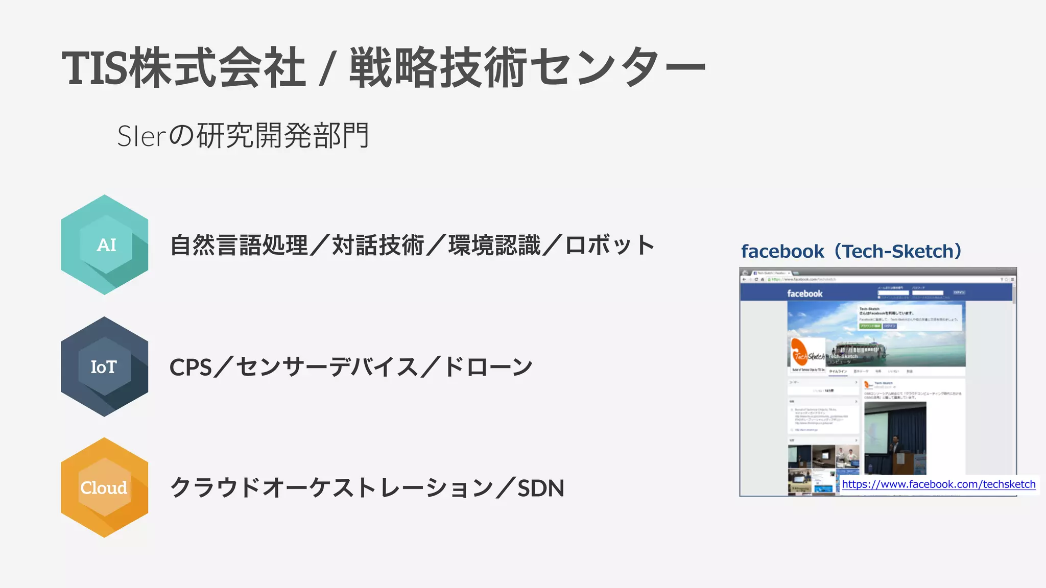 TIS株式会社 / 戦略技術センター
IoT
Cloud
自然言語処理／対話技術／環境認識／ロボット
CPS／センサーデバイス／ドローン
クラウドオーケストレーション／SDN
AI facebook（Tech-‐‑‒Sketch）
https://www.facebook.com/techsketch
SIerの研究開発部門
 