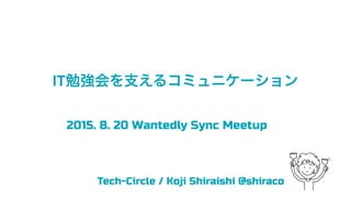 IT勉強会を支えるコミュニケーション
Tech-Circle / Koji Shiraishi @shiraco
2015. 8. 20 Wantedly Sync Meetup
 