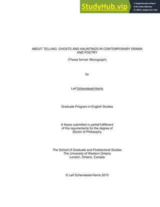 ABOUT TELLING: GHOSTS AND HAUNTINGS IN CONTEMPORARY DRAMA
AND POETRY
(Thesis format: Monograph)
by
Leif Schenstead­Harris
Graduate Program in English Studies
A thesis submitted in partial fulfillment
of the requirements for the degree of
Doctor of Philosophy
The School of Graduate and Postdoctoral Studies
The University of Western Ontario
London, Ontario, Canada
© Leif Schenstead­Harris 2015
 