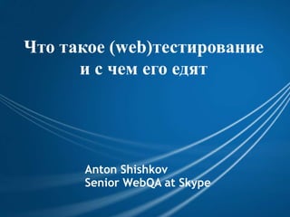 Что такое (web)тестирование и с чем его едят Anton Shishkov Senior WebQA at Skype 