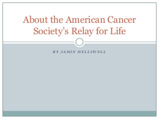 About the American Cancer
Society’s Relay for Life
BY JASON HELLIWELL

 