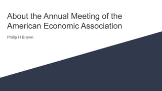 About the Annual Meeting of the
American Economic Association
Philip H Brown
 