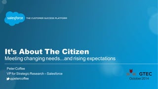 It’s About The Citizen 
Meeting changing needs...and rising expectations 
Peter Coffee 
VP for Strategic Research – Salesforce 
@petercoffee October 2014 
 