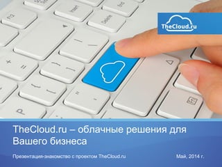 TheCloud.ru – облачные решения для
Вашего бизнеса
Презентация-знакомство с проектом TheCloud.ru Май, 2014 г.
 