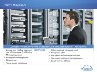 Услуги TheCloud.ru
•  Консалтинг, подбор решений – БЕСПЛАТНО
при обращении в TheCloud.ru
•  Миграция данных
•  Развертывание сервисов
•  Мониторинг
•  Техническая поддержка
Дополнительные услуги, оказываемые специалистами TheCloud.ru
•  Обслуживание пользователей
•  Настройка VPN
•  Настройка выделенных каналов
•  Настройка резервного копирования
•  Ваше частное облако
 