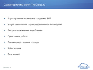 Характеристики услуг TheCloud.ru
!  Круглосуточная техническая поддержка 24/7
!  Услуги оказываются сертифицированными инженерами
!  Быстрое подключение к проблемам
!  Проактивная работа
!  Единая среда - единые подходы
!  Кейс-система
!  База знаний
Страница 14
 