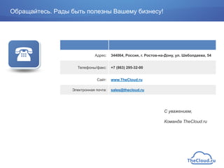 Обращайтесь. Рады быть полезны Вашему бизнесу!
Адрес: 344064, Россия, г. Ростов-на-Дону, ул. Шеболдаева, 54
Телефоны/факс: +7 (863) 295-32-00
Сайт: www.TheCloud.ru
Электронная почта: sales@thecloud.ru
"
С уважением,
Команда TheCloud.ru
 