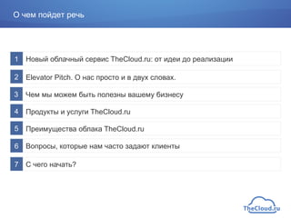 1 Новый облачный сервис TheCloud.ru: от идеи до реализации
2 Elevator Pitch. О нас просто и в двух словах.
Чем мы можем быть полезны вашему бизнесу
4 Продукты и услуги TheCloud.ru
5 Преимущества облака TheCloud.ru
6 Вопросы, которые нам часто задают клиенты
7 С чего начать?
О чем пойдет речь
3
 