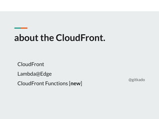 about the CloudFront.
@gitkado
CloudFront
Lambda@Edge
CloudFront Functions [new]
 