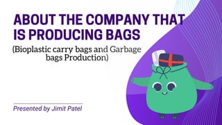 (Bioplastic carry bags and Garbage
bags Production)
Presented by Jimit Patel
ABOUTTHECOMPANYTHAT
ISPRODUCINGBAGS
 