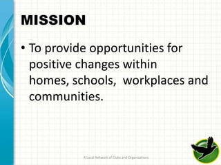 MISSION

• To provide opportunities for
  positive changes within
  homes, schools, workplaces and
  communities.



          A Local Network of Clubs and Organizations   7
 
