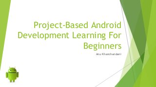 Project-Based Android 
Development Learning For 
Beginners 
Anu Khanchandani 
 