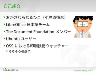 2
LibreOffe Kaigi 201815 䐀
自己紹介
おがさわらなるひこ（小笠原徳彦）
LibreOffe 日本語チーム
The Dofument Foundation メンバー
Ubuntu ユーザー
OSS における印刷技術ウォッチャー
そろそろ引退？
 