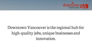 Downtown Vancouver is the regional hub for
high-quality jobs, unique businesses and
innovation.
 