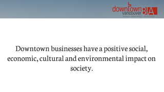 Downtown businesses have a positive social,
economic, cultural and environmental impact on
society.
 