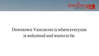 Downtown Vancouver is where everyone
is welcomed and wants to be.
 