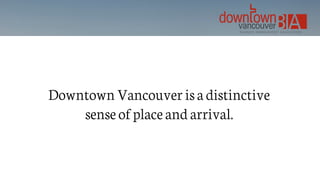 Downtown Vancouver is a distinctive
sense of place and arrival.
 