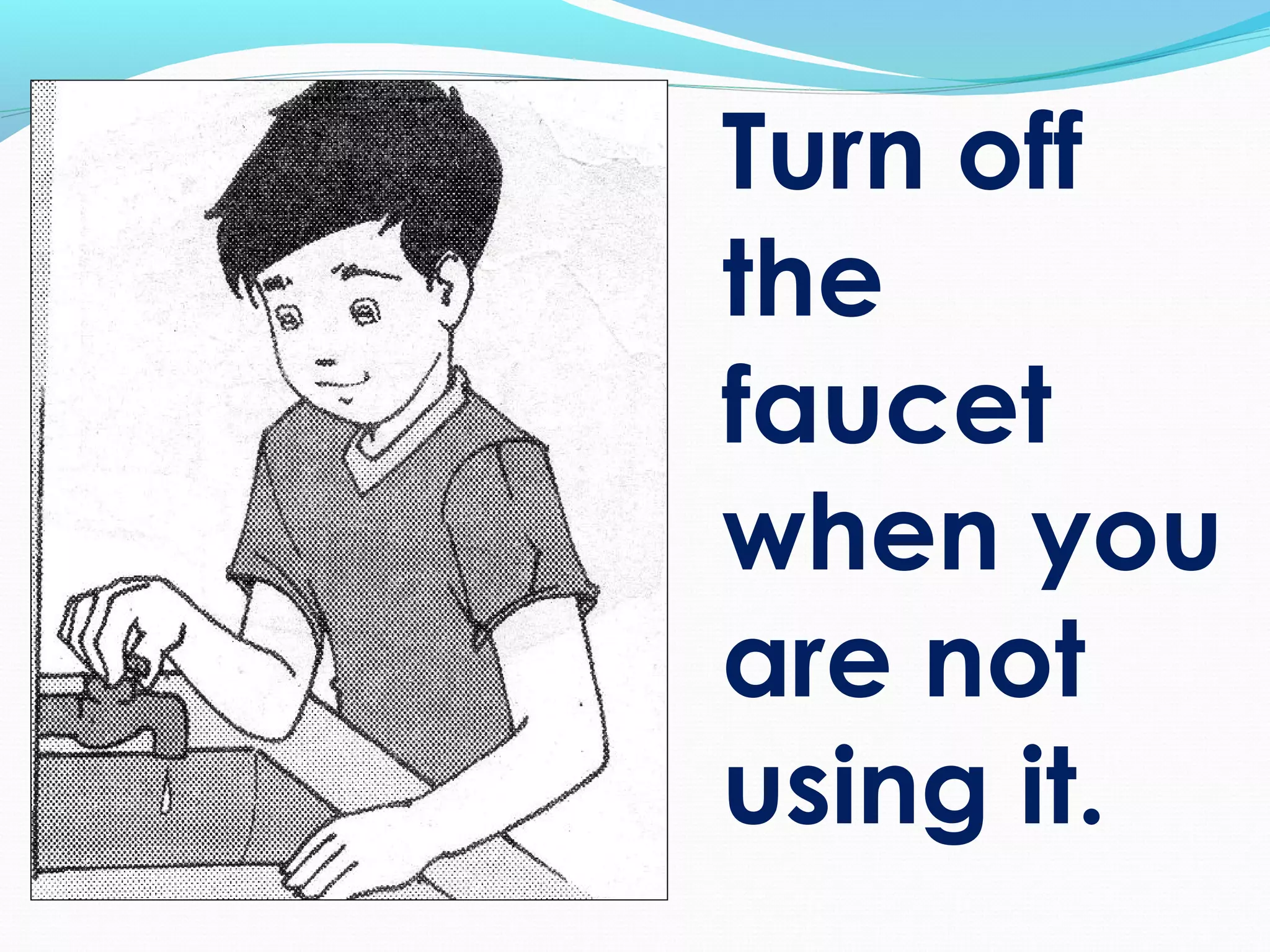 Turn off
the
faucet
when you
are not
using it.
 